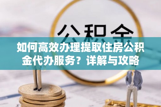 乌丘如何高效办理提取住房公积金代办服务？详解与攻略
