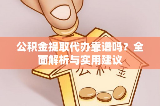 乌丘公积金提取代办靠谱吗？全面解析与实用建议
