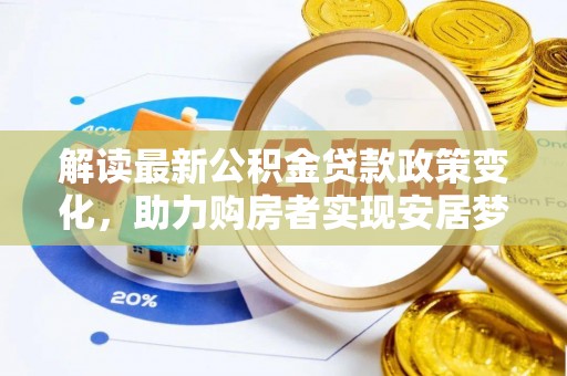 乌丘解读最新公积金贷款政策变化，助力购房者实现安居梦想