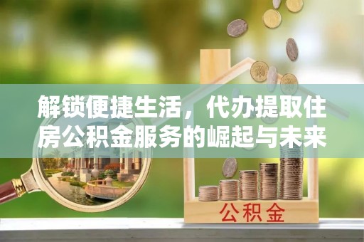 乌丘解锁便捷生活，代办提取住房公积金服务的崛起与未来