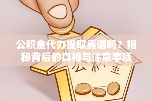 乌丘公积金代办提取靠谱吗？揭秘背后的真相与注意事项