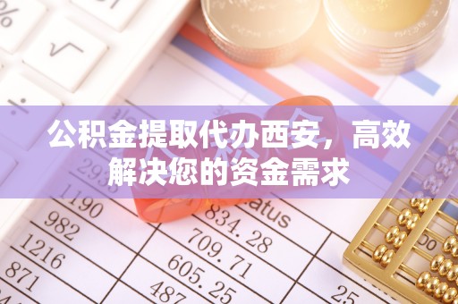 乌丘公积金提取代办西安，高效解决您的资金需求