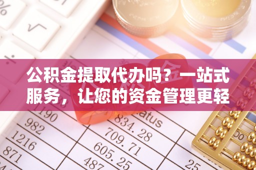 乌丘公积金提取代办吗？一站式服务，让您的资金管理更轻松