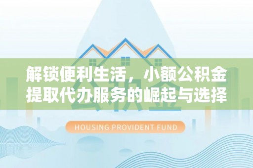 乌丘解锁便利生活，小额公积金提取代办服务的崛起与选择
