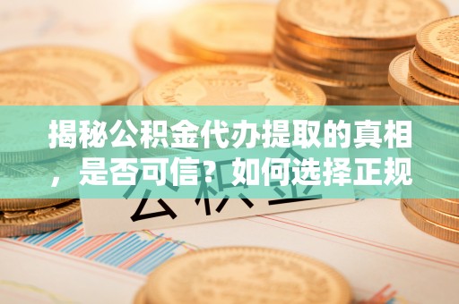 乌丘揭秘公积金代办提取的真相，是否可信？如何选择正规服务？