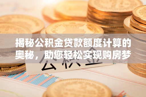 乌丘揭秘公积金贷款额度计算的奥秘，助您轻松实现购房梦想