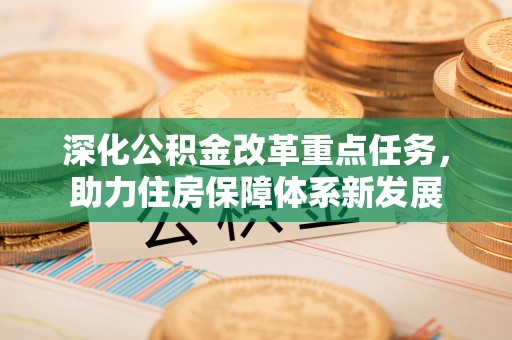 乌丘深化公积金改革重点任务，助力住房保障体系新发展