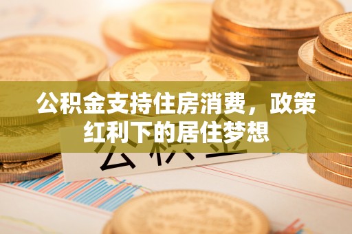 乌丘公积金支持住房消费，政策红利下的居住梦想