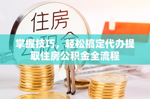 乌丘掌握技巧，轻松搞定代办提取住房公积金全流程