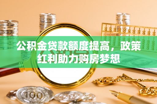 乌丘公积金贷款额度提高，政策红利助力购房梦想