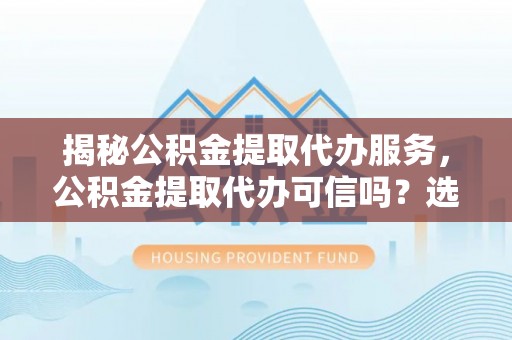 乌丘揭秘公积金提取代办服务，公积金提取代办可信吗？选择前你需要知道的真相