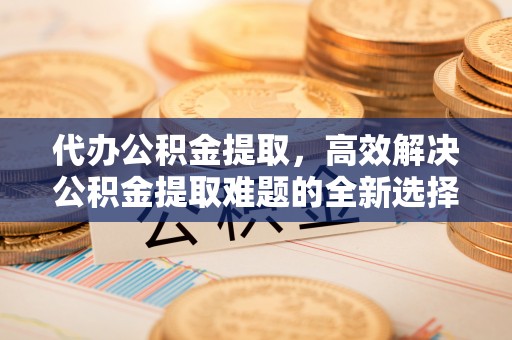 乌丘代办公积金提取，高效解决公积金提取难题的全新选择