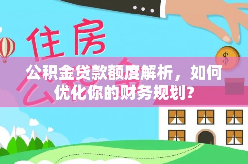 乌丘公积金贷款额度解析，如何优化你的财务规划？
