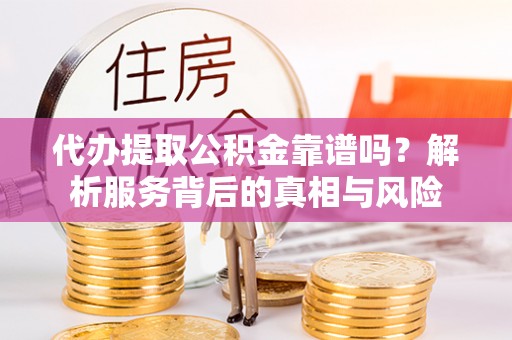 乌丘代办提取公积金靠谱吗？解析服务背后的真相与风险