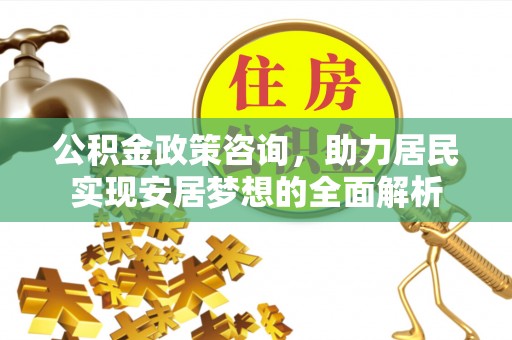 乌丘公积金政策咨询，助力居民实现安居梦想的全面解析