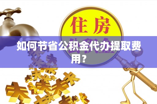 乌丘如何节省公积金代办提取费用？