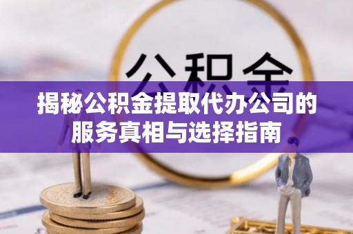 乌丘揭秘公积金提取代办公司的服务真相与选择指南