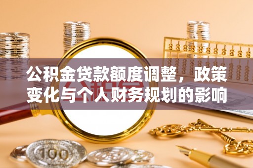乌丘公积金贷款额度调整，政策变化与个人财务规划的影响分析