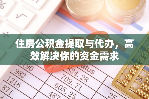 乌丘住房公积金提取与代办，高效解决你的资金需求