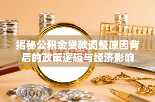 乌丘揭秘公积金贷款调整原因背后的政策逻辑与经济影响