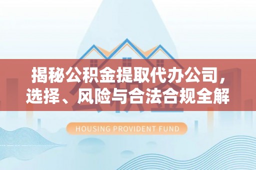 乌丘揭秘公积金提取代办公司，选择、风险与合法合规全解析
