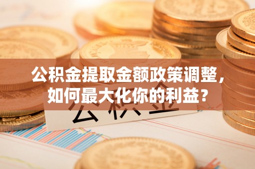 乌丘公积金提取金额政策调整，如何最大化你的利益？
