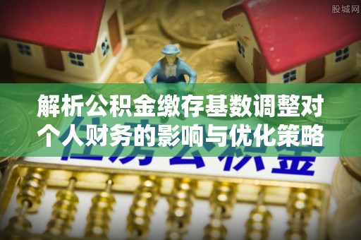 乌丘解析公积金缴存基数调整对个人财务的影响与优化策略