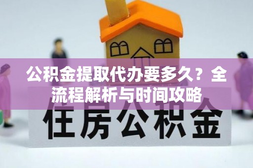 乌丘公积金提取代办要多久？全流程解析与时间攻略
