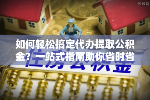 乌丘如何轻松搞定代办提取公积金？一站式指南助你省时省心