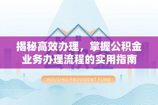 乌丘揭秘高效办理，掌握公积金业务办理流程的实用指南