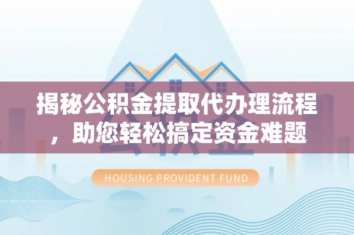 乌丘揭秘公积金提取代办理流程，助您轻松搞定资金难题