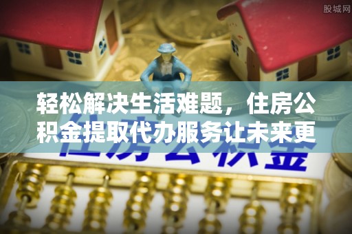 乌丘轻松解决生活难题，住房公积金提取代办服务让未来更安心