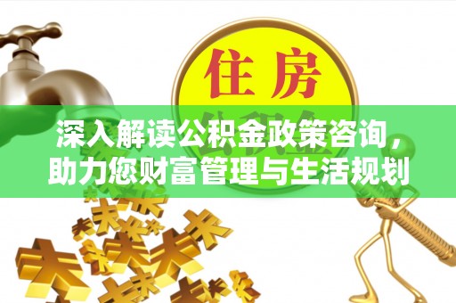 乌丘深入解读公积金政策咨询，助力您财富管理与生活规划