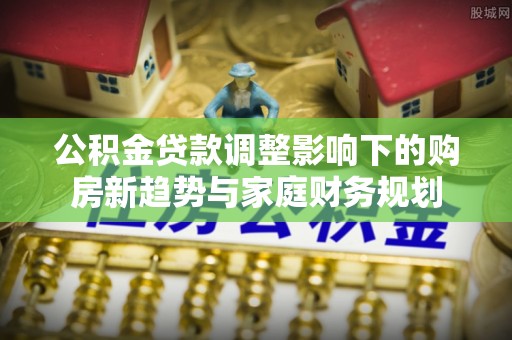 乌丘公积金贷款调整影响下的购房新趋势与家庭财务规划