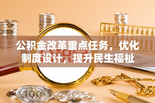 乌丘公积金改革重点任务，优化制度设计，提升民生福祉