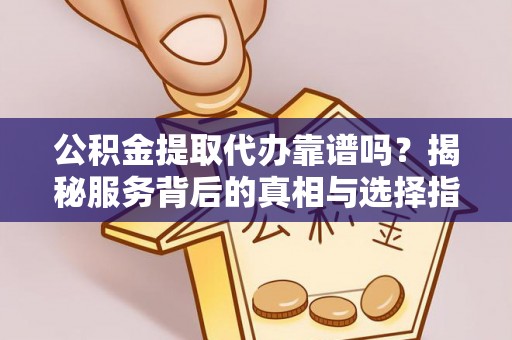 乌丘公积金提取代办靠谱吗？揭秘服务背后的真相与选择指南