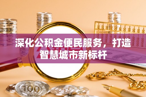 乌丘深化公积金便民服务，打造智慧城市新标杆