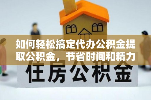 乌丘如何轻松搞定代办公积金提取公积金，节省时间和精力的秘密武器