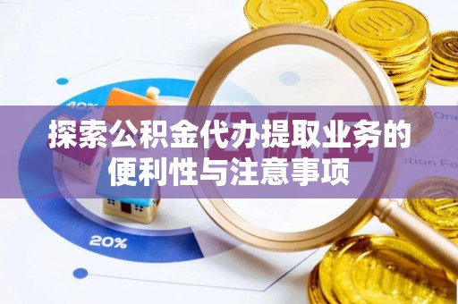 乌丘探索公积金代办提取业务的便利性与注意事项