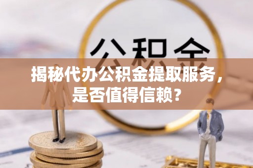 乌丘揭秘代办公积金提取服务，是否值得信赖？