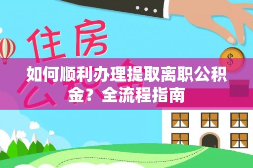乌丘如何顺利办理提取离职公积金？全流程指南