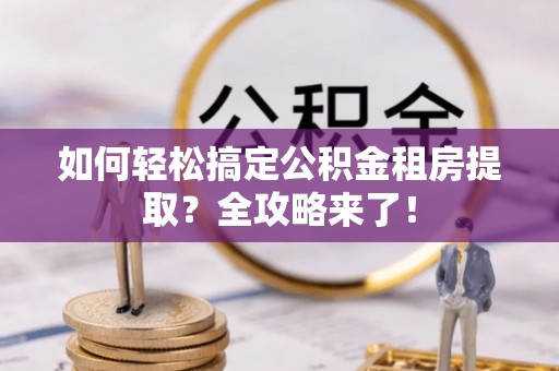 乌丘如何轻松搞定公积金租房提取？全攻略来了！