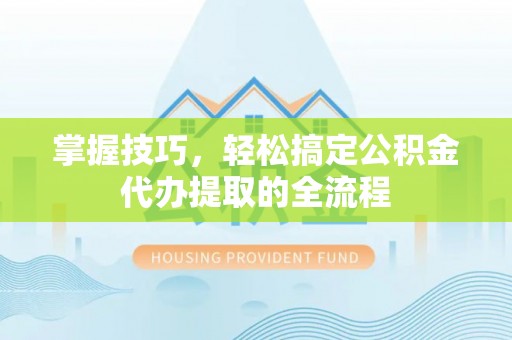 乌丘掌握技巧，轻松搞定公积金代办提取的全流程