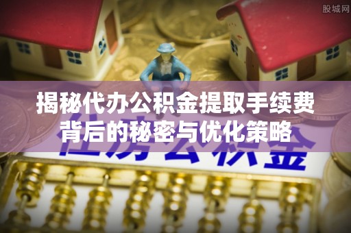 乌丘揭秘代办公积金提取手续费背后的秘密与优化策略