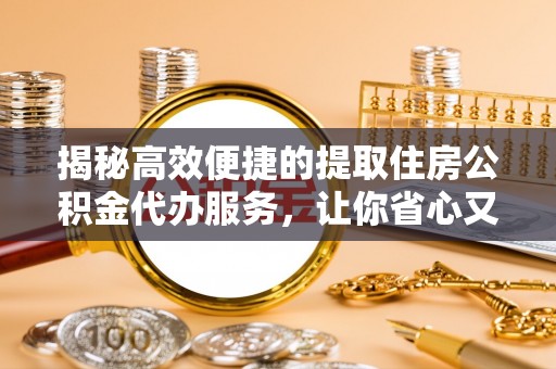 乌丘揭秘高效便捷的提取住房公积金代办服务，让你省心又省力