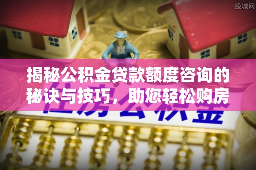 乌丘揭秘公积金贷款额度咨询的秘诀与技巧，助您轻松购房！