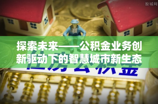 乌丘探索未来——公积金业务创新驱动下的智慧城市新生态