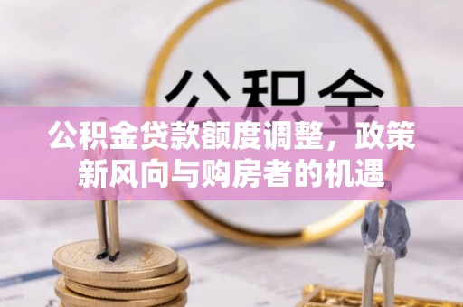 乌丘公积金贷款额度调整，政策新风向与购房者的机遇