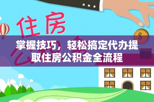 乌丘掌握技巧，轻松搞定代办提取住房公积金全流程