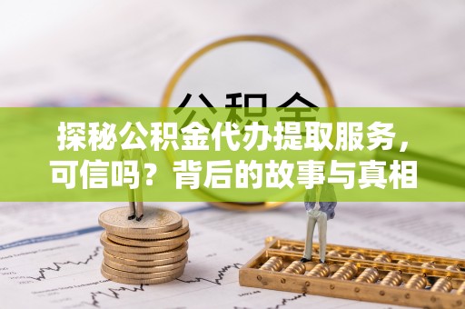乌丘探秘公积金代办提取服务，可信吗？背后的故事与真相